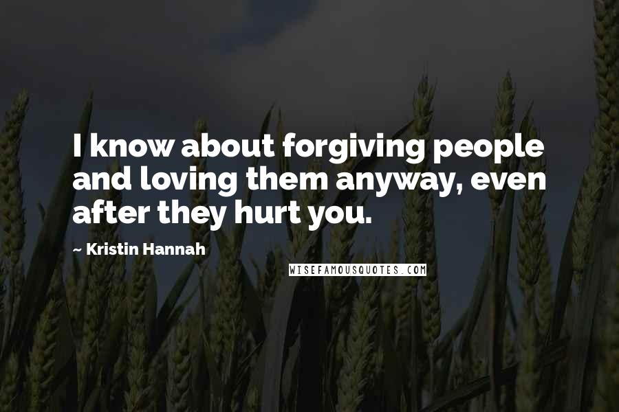 Kristin Hannah Quotes: I know about forgiving people and loving them anyway, even after they hurt you.