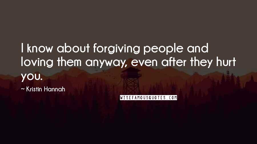 Kristin Hannah Quotes: I know about forgiving people and loving them anyway, even after they hurt you.