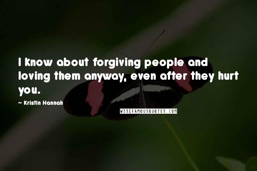 Kristin Hannah Quotes: I know about forgiving people and loving them anyway, even after they hurt you.