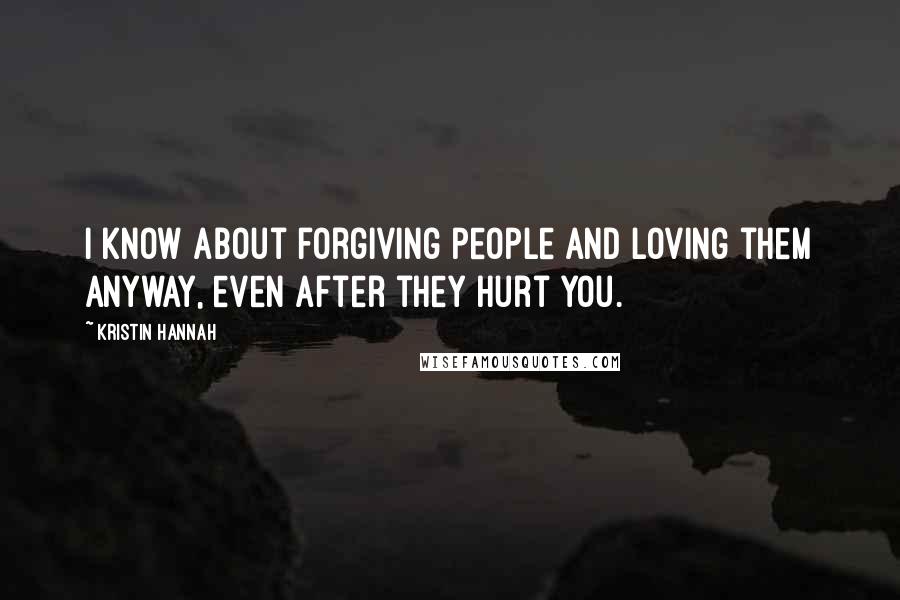 Kristin Hannah Quotes: I know about forgiving people and loving them anyway, even after they hurt you.