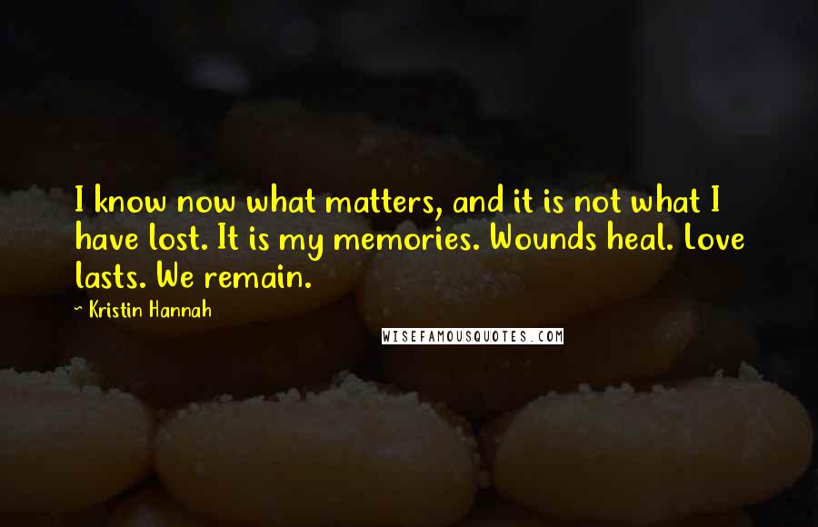 Kristin Hannah Quotes: I know now what matters, and it is not what I have lost. It is my memories. Wounds heal. Love lasts. We remain.