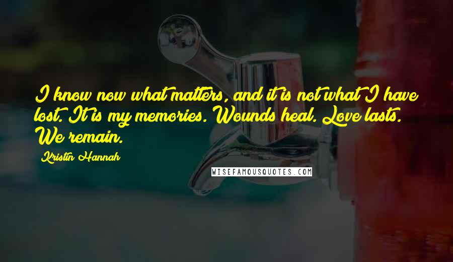 Kristin Hannah Quotes: I know now what matters, and it is not what I have lost. It is my memories. Wounds heal. Love lasts. We remain.