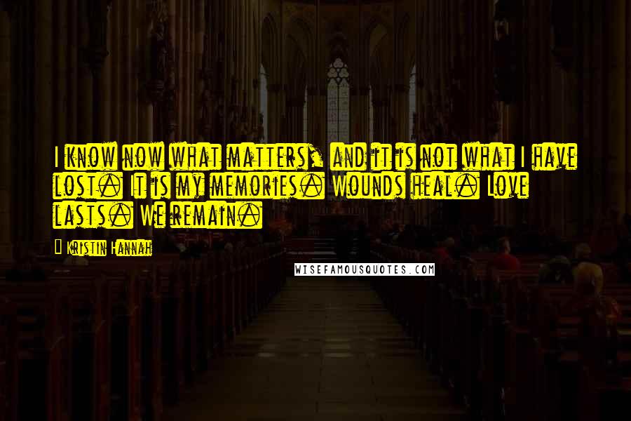 Kristin Hannah Quotes: I know now what matters, and it is not what I have lost. It is my memories. Wounds heal. Love lasts. We remain.