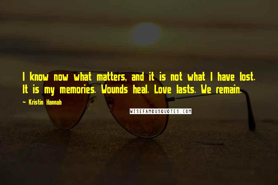 Kristin Hannah Quotes: I know now what matters, and it is not what I have lost. It is my memories. Wounds heal. Love lasts. We remain.