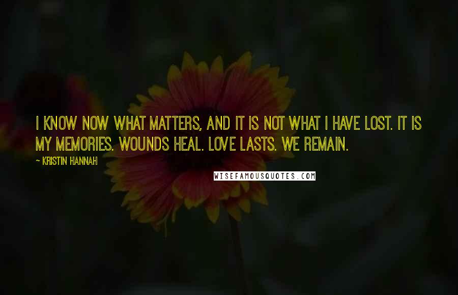 Kristin Hannah Quotes: I know now what matters, and it is not what I have lost. It is my memories. Wounds heal. Love lasts. We remain.