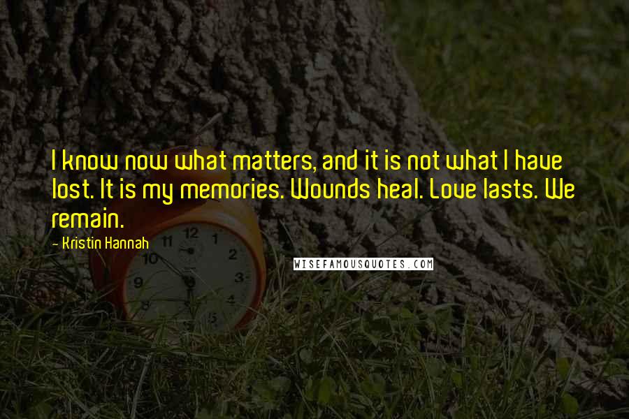Kristin Hannah Quotes: I know now what matters, and it is not what I have lost. It is my memories. Wounds heal. Love lasts. We remain.