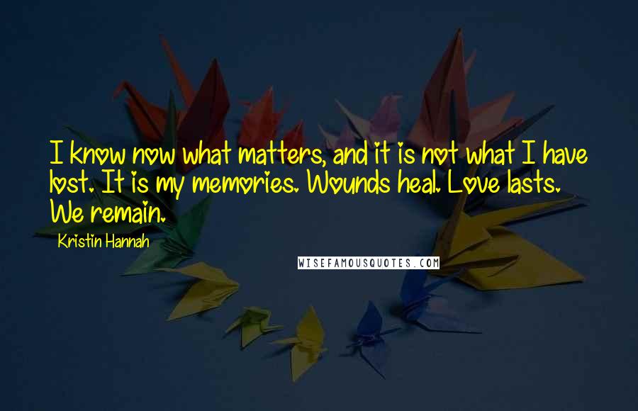 Kristin Hannah Quotes: I know now what matters, and it is not what I have lost. It is my memories. Wounds heal. Love lasts. We remain.