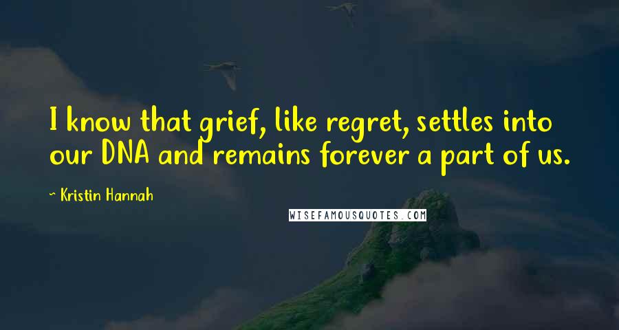 Kristin Hannah Quotes: I know that grief, like regret, settles into our DNA and remains forever a part of us.