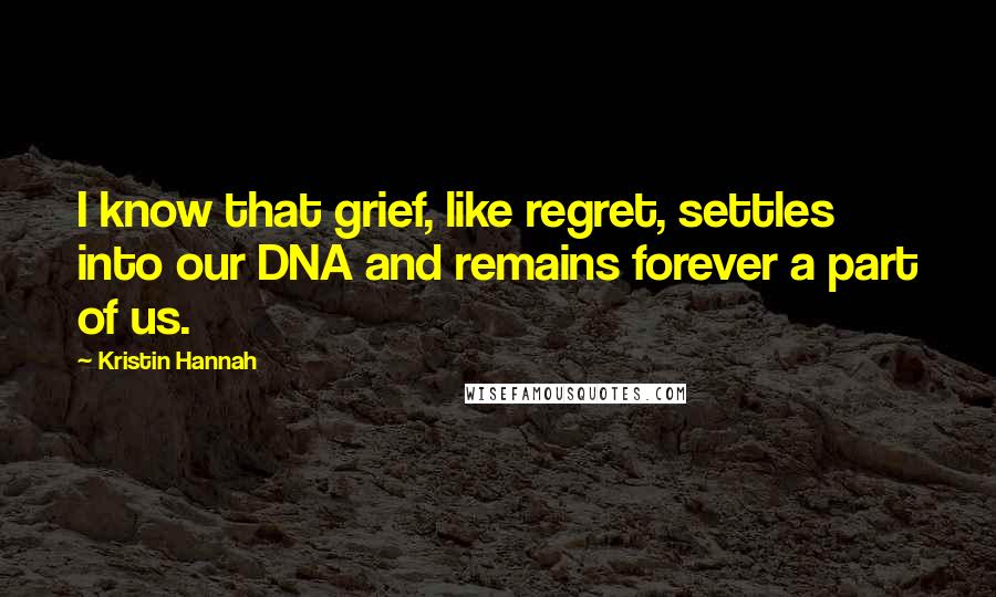 Kristin Hannah Quotes: I know that grief, like regret, settles into our DNA and remains forever a part of us.