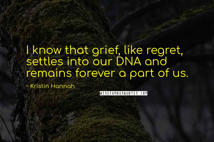 Kristin Hannah Quotes: I know that grief, like regret, settles into our DNA and remains forever a part of us.