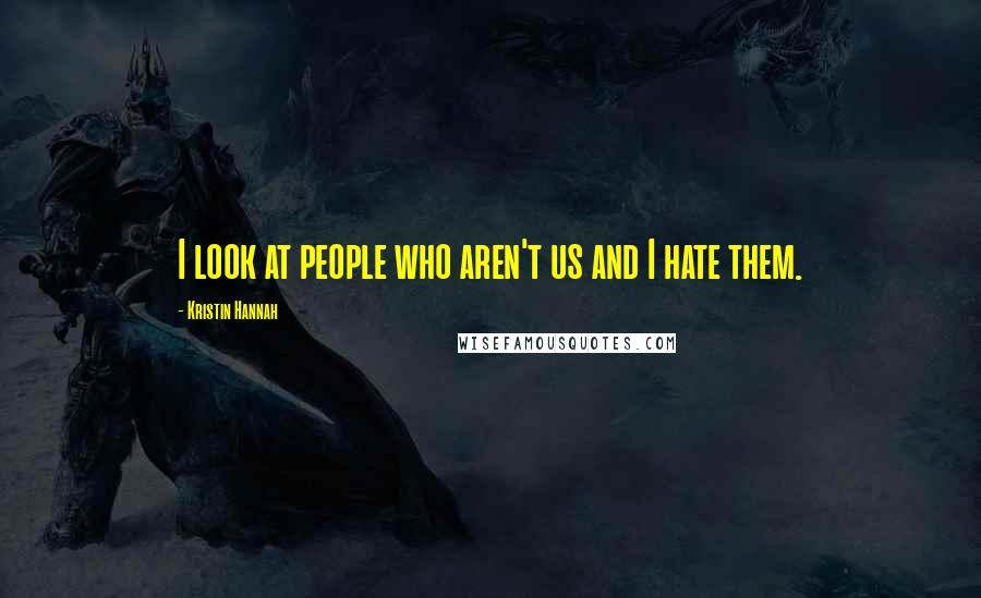 Kristin Hannah Quotes: I look at people who aren't us and I hate them.