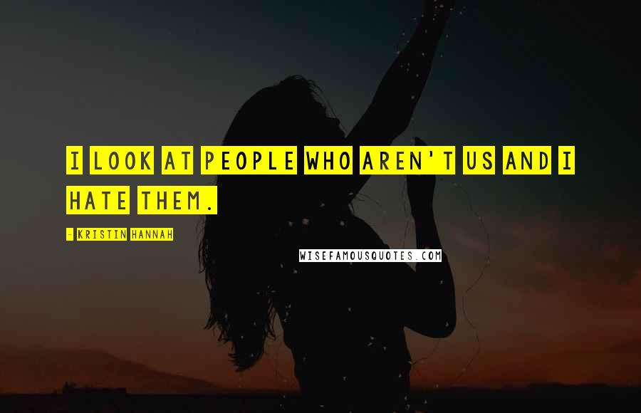 Kristin Hannah Quotes: I look at people who aren't us and I hate them.