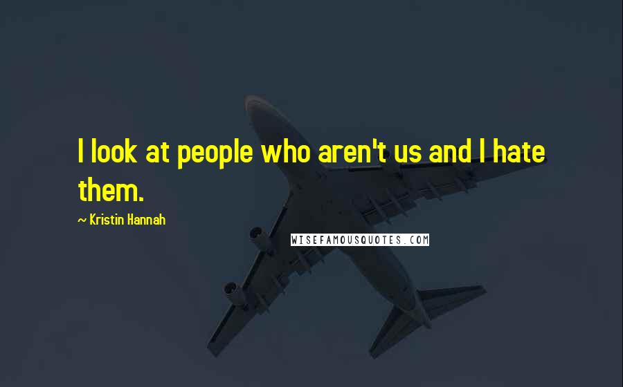 Kristin Hannah Quotes: I look at people who aren't us and I hate them.