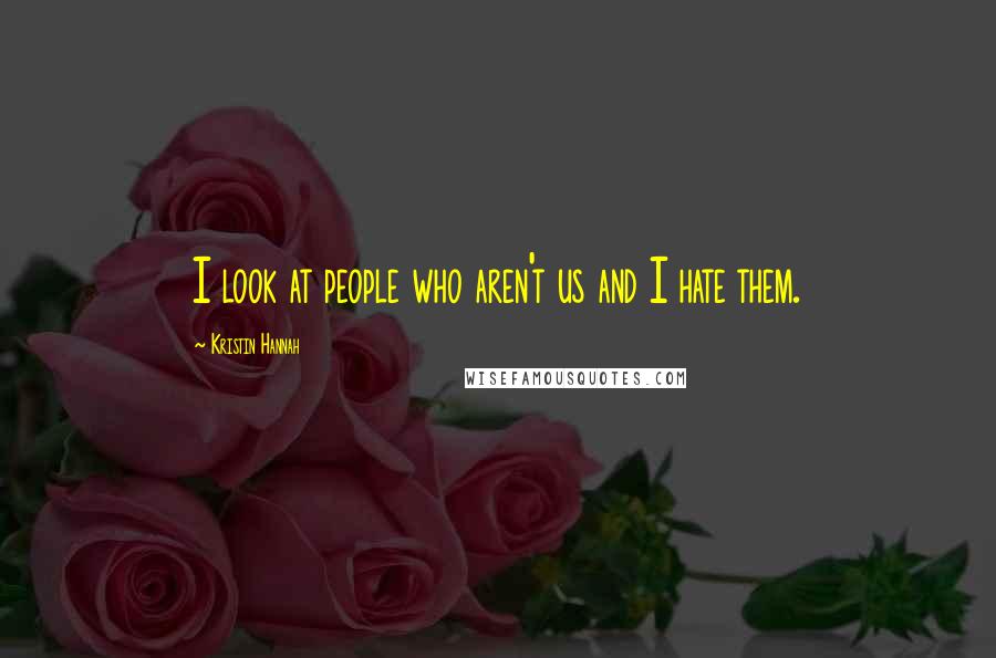 Kristin Hannah Quotes: I look at people who aren't us and I hate them.