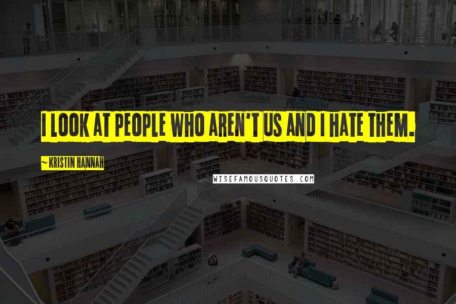 Kristin Hannah Quotes: I look at people who aren't us and I hate them.