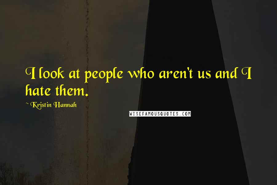 Kristin Hannah Quotes: I look at people who aren't us and I hate them.