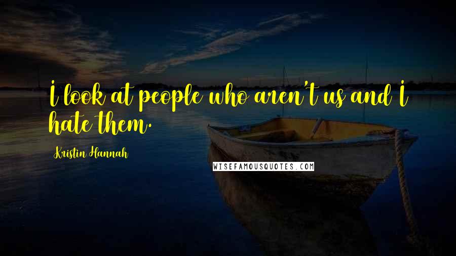 Kristin Hannah Quotes: I look at people who aren't us and I hate them.