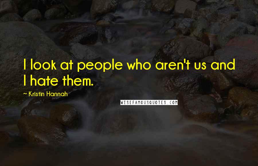 Kristin Hannah Quotes: I look at people who aren't us and I hate them.