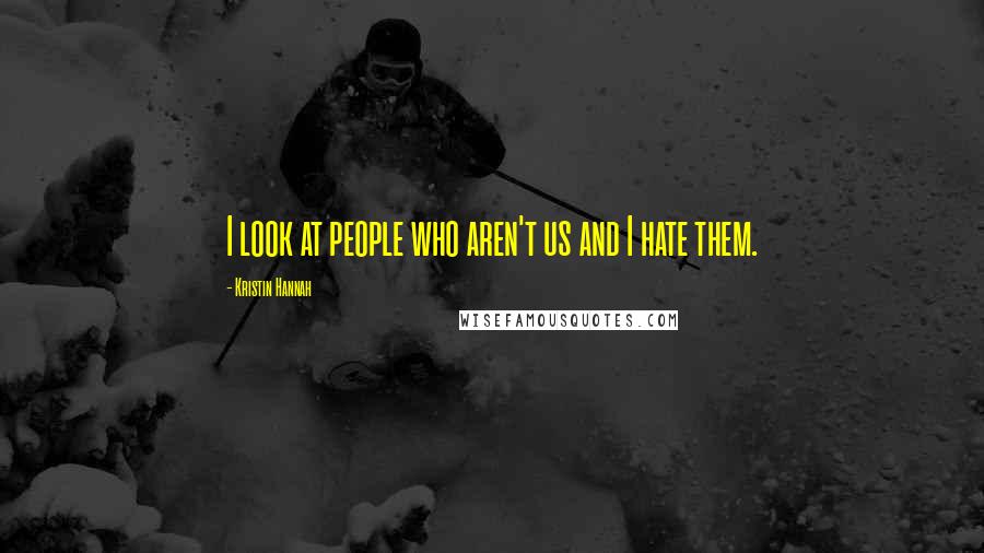 Kristin Hannah Quotes: I look at people who aren't us and I hate them.