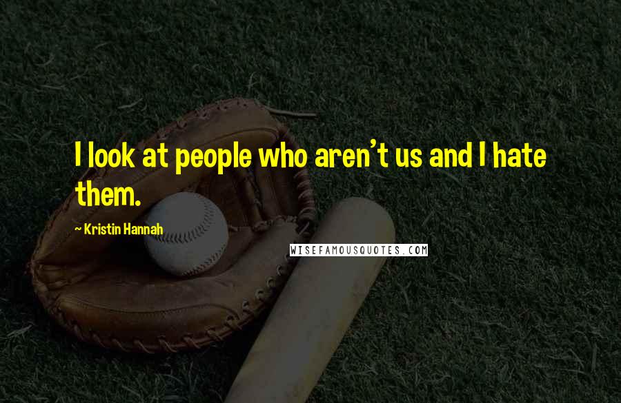 Kristin Hannah Quotes: I look at people who aren't us and I hate them.