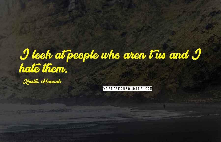 Kristin Hannah Quotes: I look at people who aren't us and I hate them.