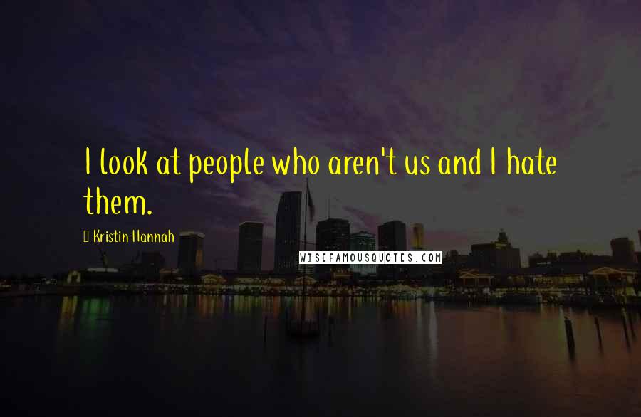 Kristin Hannah Quotes: I look at people who aren't us and I hate them.