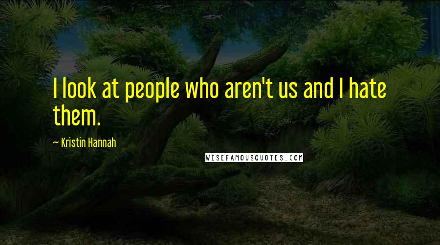 Kristin Hannah Quotes: I look at people who aren't us and I hate them.
