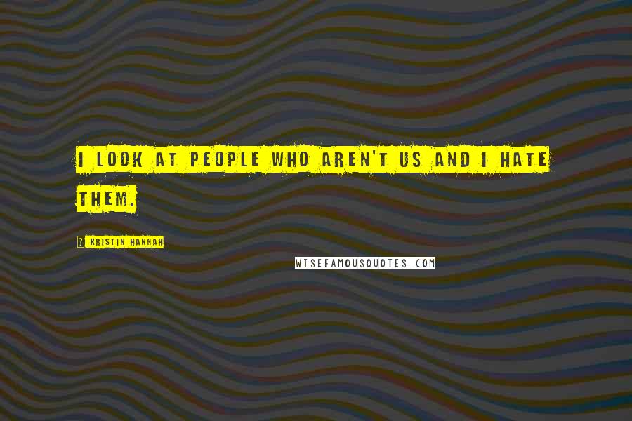 Kristin Hannah Quotes: I look at people who aren't us and I hate them.