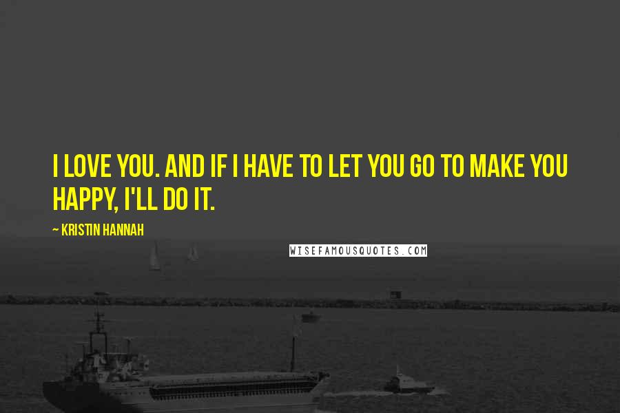 Kristin Hannah Quotes: I love you. And if I have to let you go to make you happy, I'll do it.