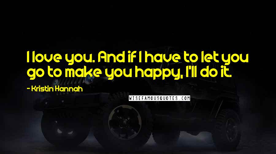 Kristin Hannah Quotes: I love you. And if I have to let you go to make you happy, I'll do it.