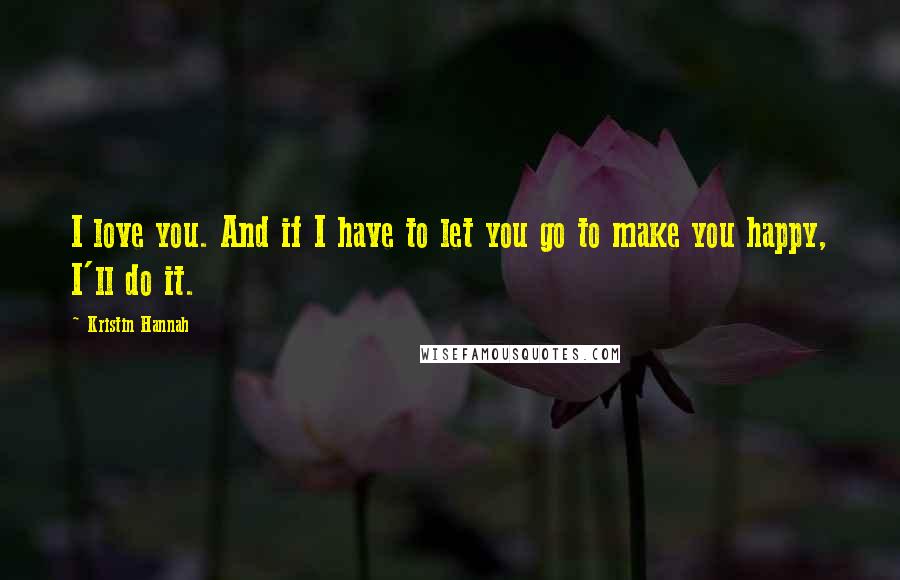 Kristin Hannah Quotes: I love you. And if I have to let you go to make you happy, I'll do it.