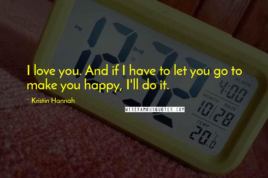 Kristin Hannah Quotes: I love you. And if I have to let you go to make you happy, I'll do it.