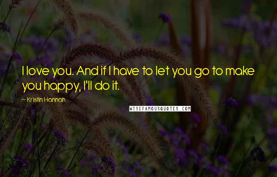 Kristin Hannah Quotes: I love you. And if I have to let you go to make you happy, I'll do it.