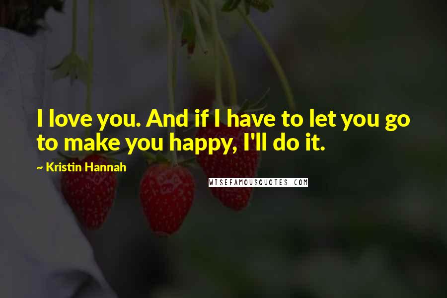 Kristin Hannah Quotes: I love you. And if I have to let you go to make you happy, I'll do it.