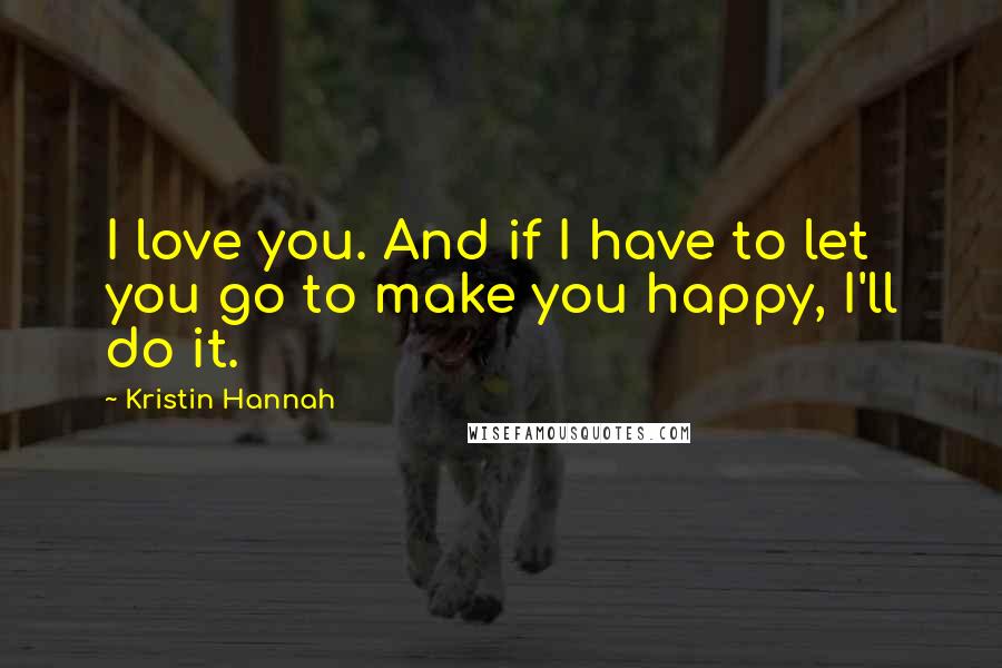 Kristin Hannah Quotes: I love you. And if I have to let you go to make you happy, I'll do it.
