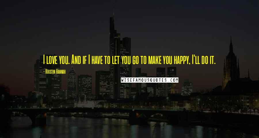 Kristin Hannah Quotes: I love you. And if I have to let you go to make you happy, I'll do it.