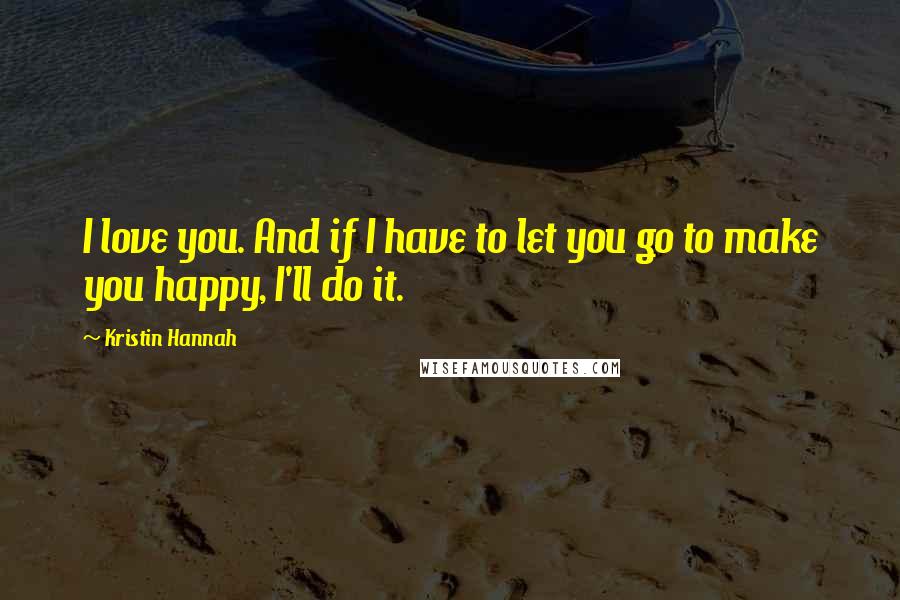 Kristin Hannah Quotes: I love you. And if I have to let you go to make you happy, I'll do it.