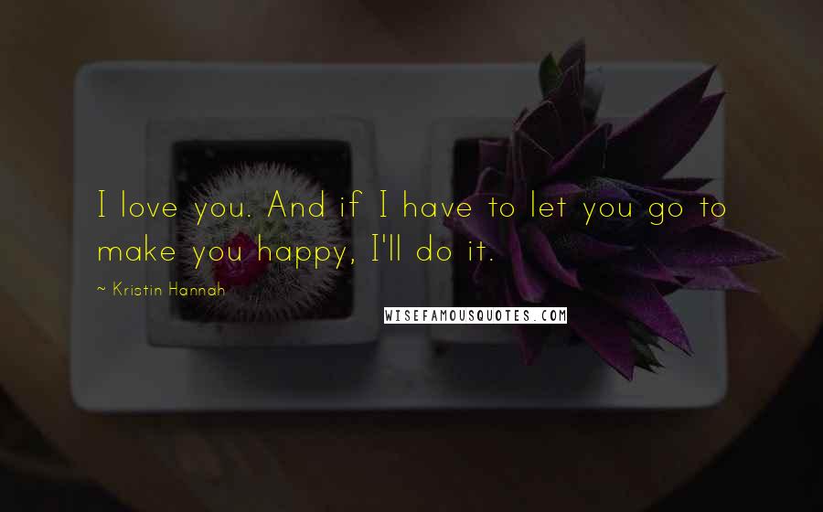 Kristin Hannah Quotes: I love you. And if I have to let you go to make you happy, I'll do it.