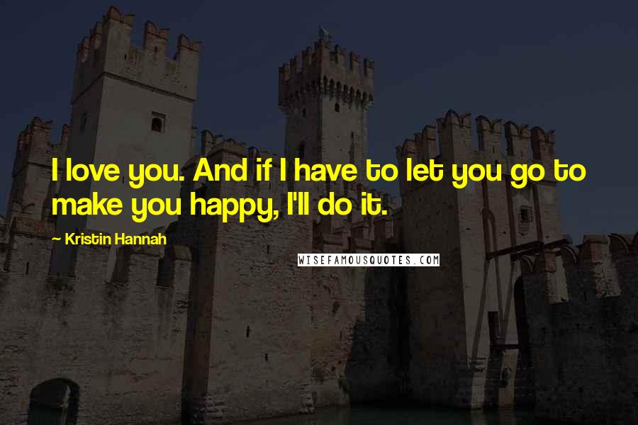 Kristin Hannah Quotes: I love you. And if I have to let you go to make you happy, I'll do it.