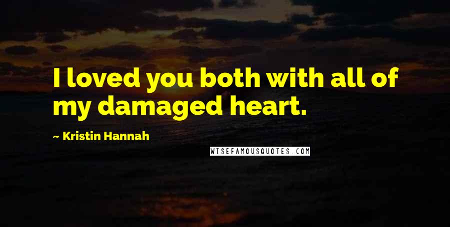 Kristin Hannah Quotes: I loved you both with all of my damaged heart.