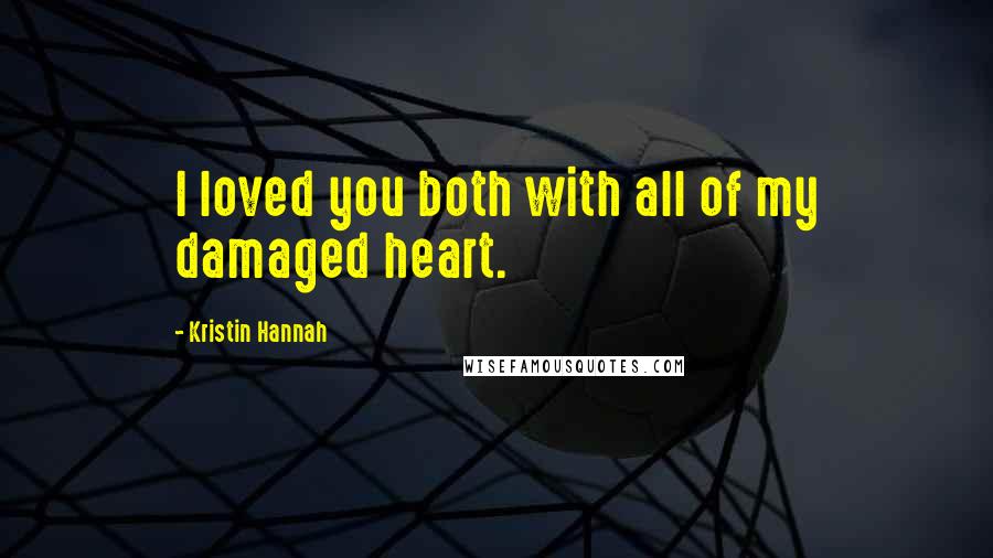 Kristin Hannah Quotes: I loved you both with all of my damaged heart.