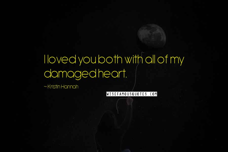 Kristin Hannah Quotes: I loved you both with all of my damaged heart.