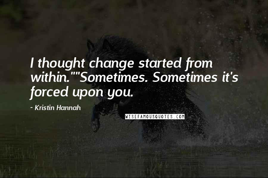 Kristin Hannah Quotes: I thought change started from within.""Sometimes. Sometimes it's forced upon you.