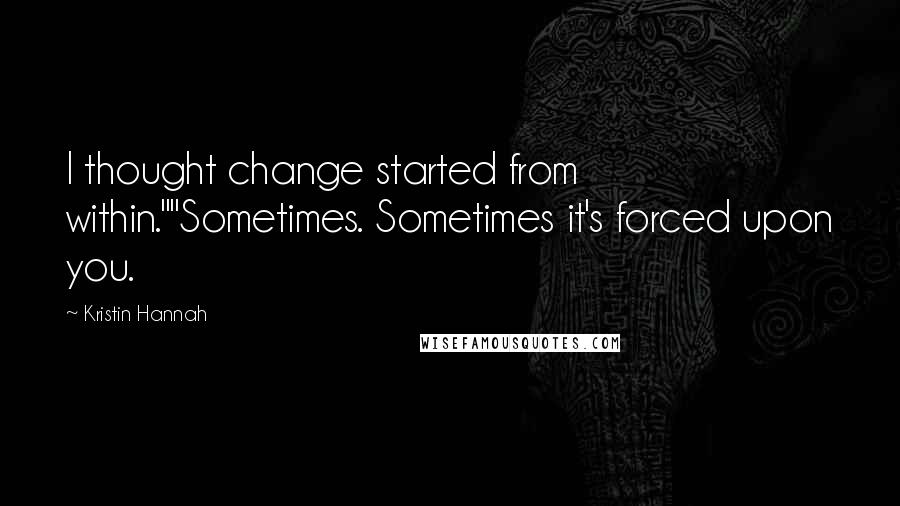 Kristin Hannah Quotes: I thought change started from within.""Sometimes. Sometimes it's forced upon you.