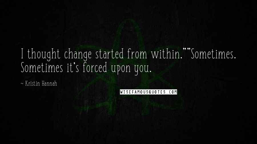 Kristin Hannah Quotes: I thought change started from within.""Sometimes. Sometimes it's forced upon you.