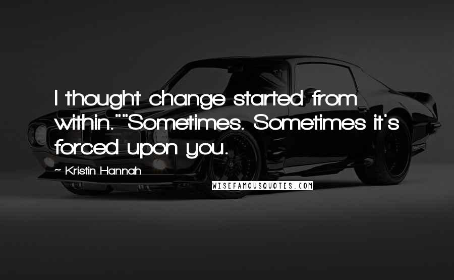Kristin Hannah Quotes: I thought change started from within.""Sometimes. Sometimes it's forced upon you.