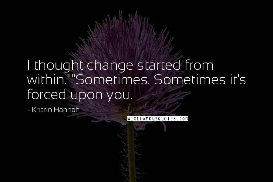 Kristin Hannah Quotes: I thought change started from within.""Sometimes. Sometimes it's forced upon you.