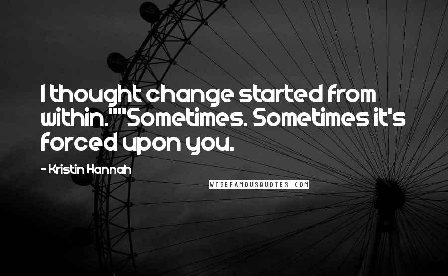 Kristin Hannah Quotes: I thought change started from within.""Sometimes. Sometimes it's forced upon you.