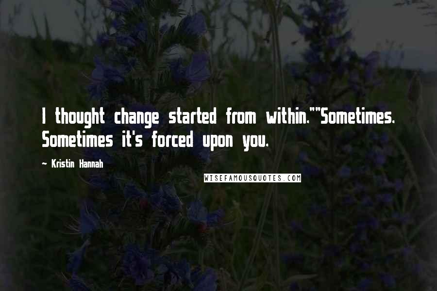 Kristin Hannah Quotes: I thought change started from within.""Sometimes. Sometimes it's forced upon you.