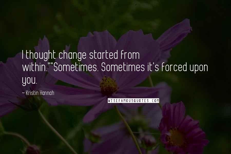 Kristin Hannah Quotes: I thought change started from within.""Sometimes. Sometimes it's forced upon you.